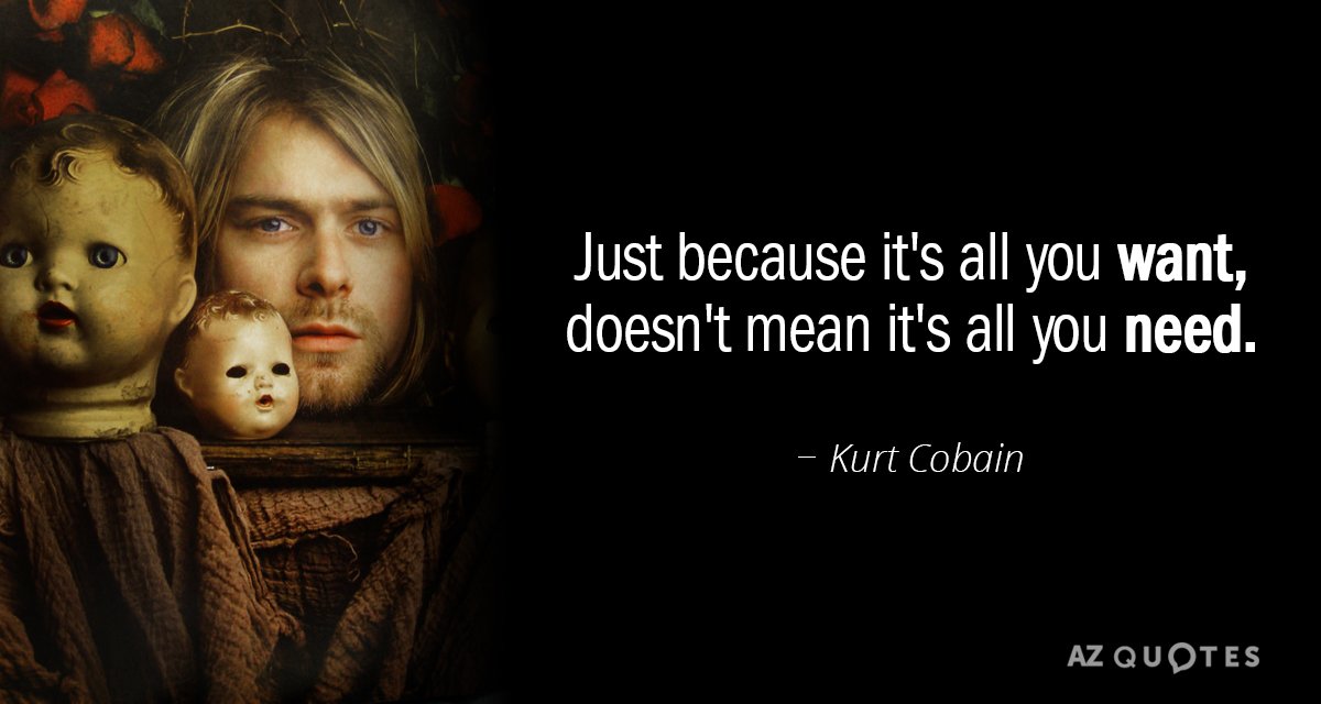 Kurt Cobain quote: Just because it's all you want, doesn't mean it's all you need.