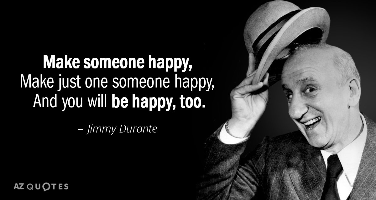 Jimmy Durante quote: Make someone happy, 
 Make just one someone happy, 
 And you will...