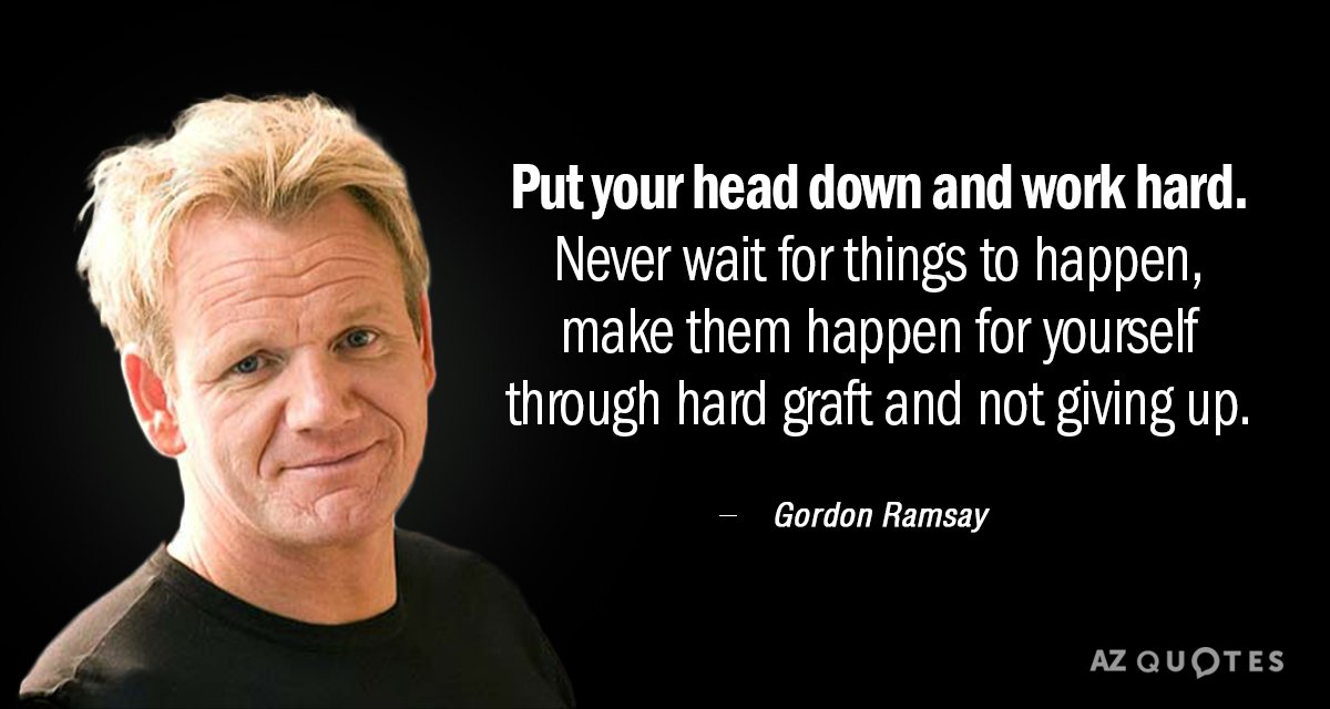 Gordon Ramsay quote: Put your head down and work hard. Never wait for things to happen...