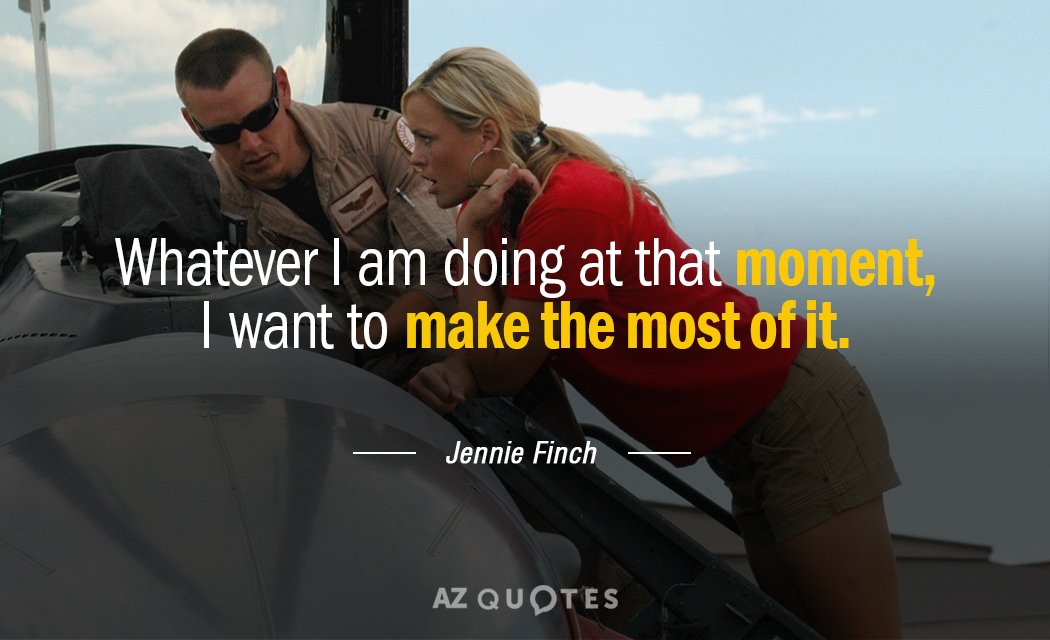 Jennie Finch quote: Whatever I am doing at that moment, I want to make the most...