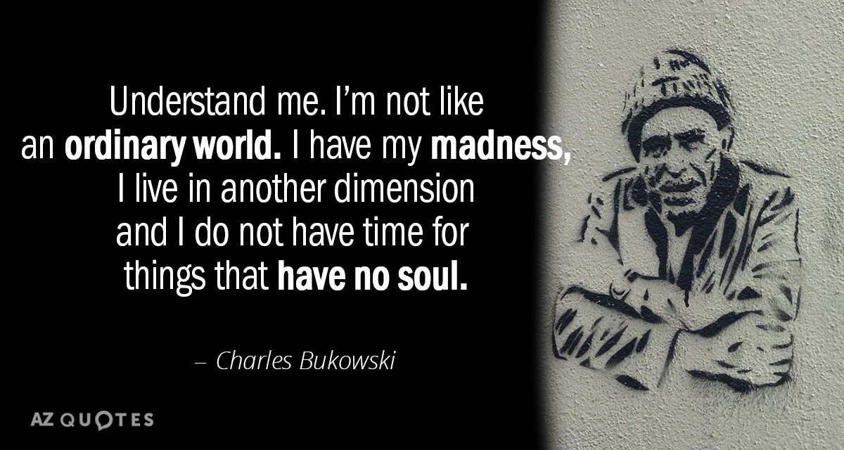 Charles Bukowski quote: Understand me. I’m not like an ordinary world. I have my madness, I...