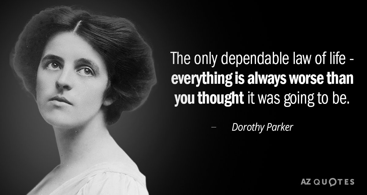 Dorothy Parker quote: The only dependable law of life - everything is always worse than you...