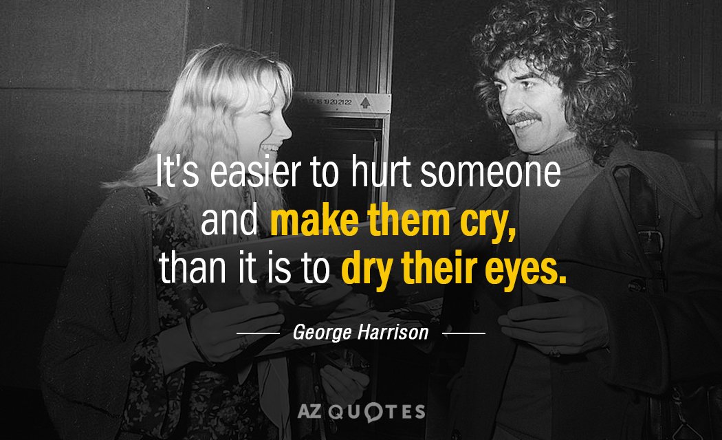 George Harrison quote: It's easier to hurt someone and make them cry, than it is to...