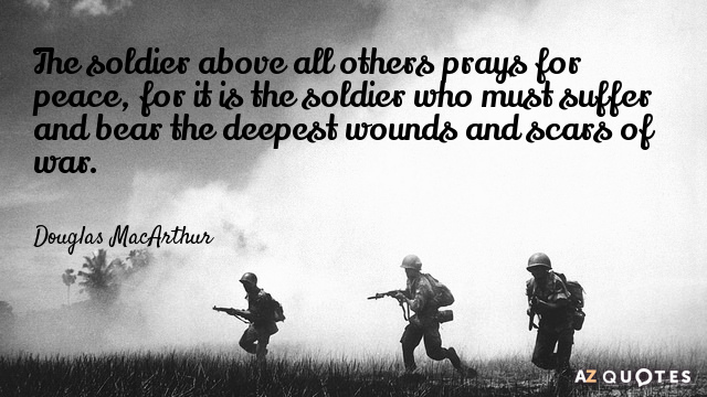 Douglas MacArthur quote: The soldier, above all other people, prays for peace, for he must suffer...