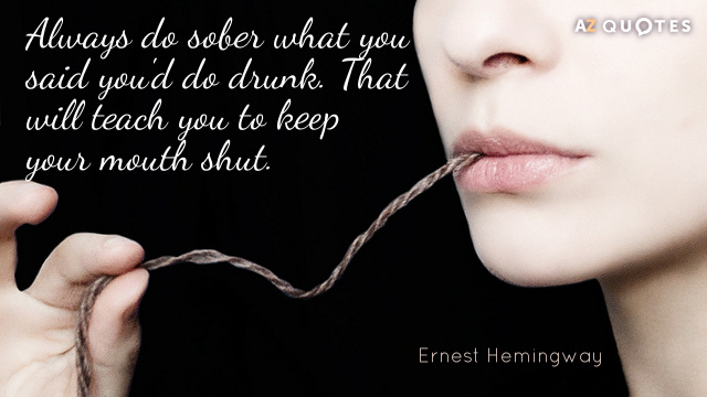 Ernest Hemingway quote: Always do sober what you said you'd do drunk. That will teach you...