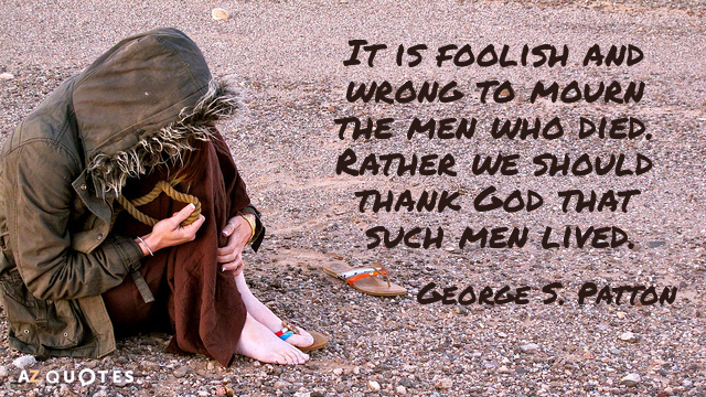 George S. Patton quote: It is foolish and wrong to mourn the men who died. Rather...