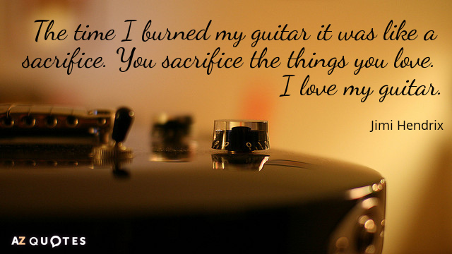 Jimi Hendrix quote: The time I burned my guitar it was like a sacrifice. You sacrifice...