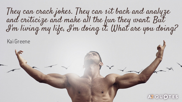 Kai Greene quote: They can crack jokes. They can sit back and analyze and criticize and...