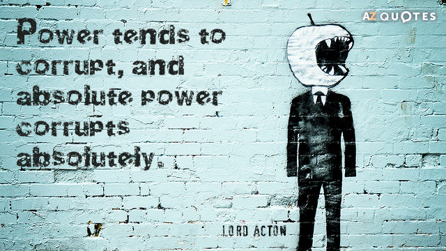 Lord Acton quote: Power tends to corrupt, and absolute power corrupts absolutely.