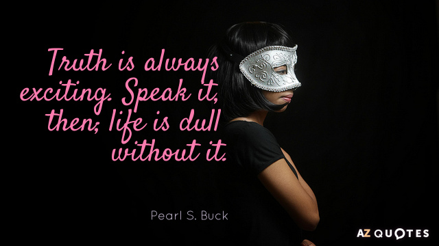 Pearl S. Buck quote: Truth is always exciting. Speak it, then. Life is dull without it.