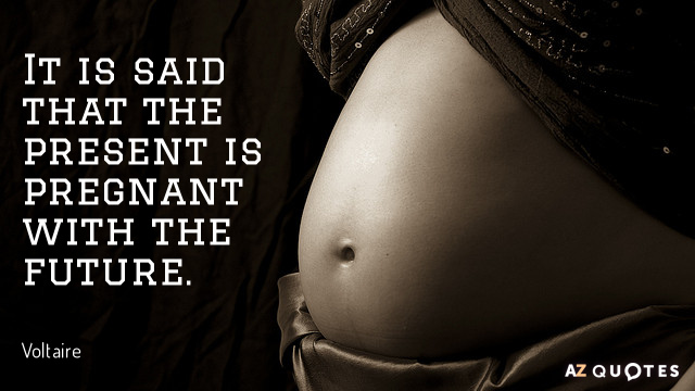 Voltaire quote: It is said that the present is pregnant with the future.