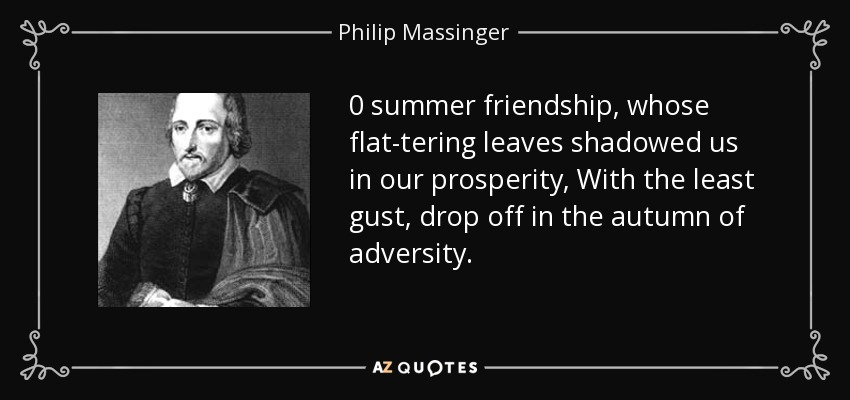 0 summer friendship, whose flat-tering leaves shadowed us in our prosperity, With the least gust, drop off in the autumn of adversity. - Philip Massinger