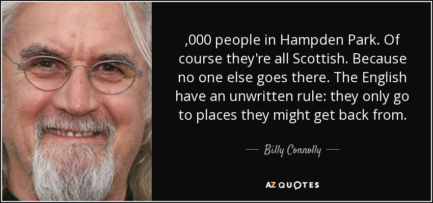 ,000 people in Hampden Park. Of course they're all Scottish. Because no one else goes there. The English have an unwritten rule: they only go to places they might get back from. - Billy Connolly