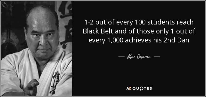 1-2 out of every 100 students reach Black Belt and of those only 1 out of every 1,000 achieves his 2nd Dan - Mas Oyama