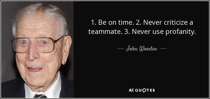 1. Be on time. 2. Never criticize a teammate. 3. Never use profanity. - John Wooden