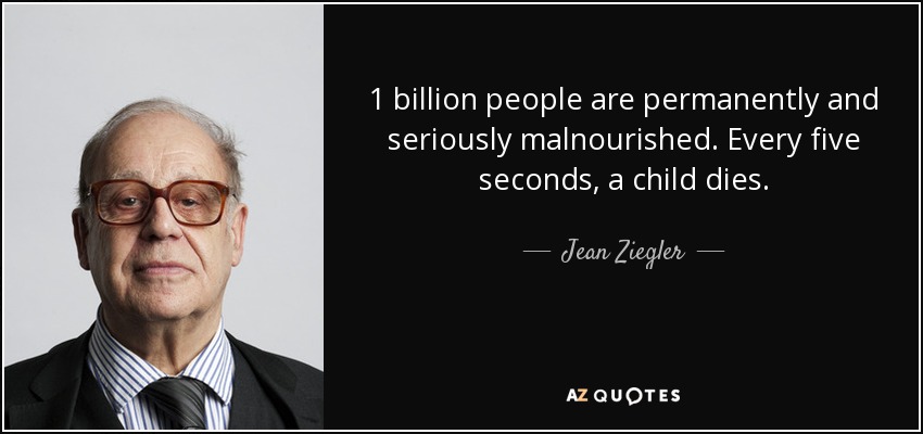 1 billion people are permanently and seriously malnourished. Every five seconds, a child dies. - Jean Ziegler