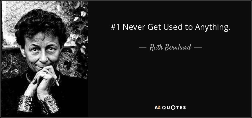 #1 Never Get Used to Anything. - Ruth Bernhard