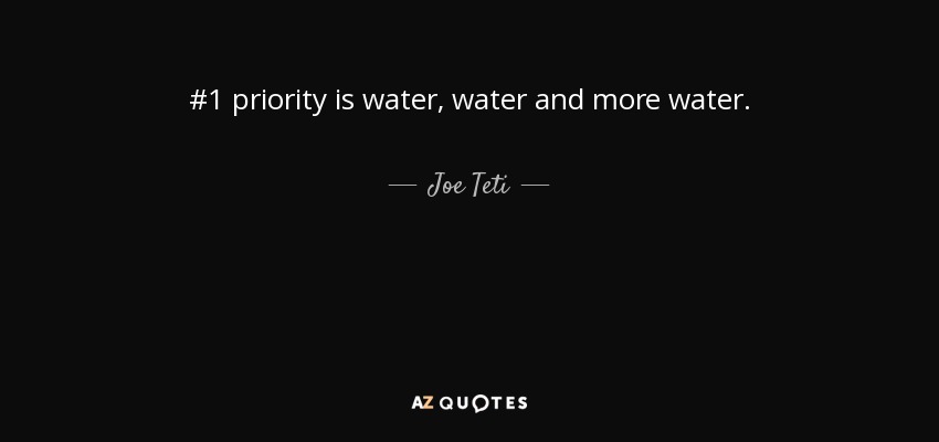 #1 priority is water, water and more water. - Joe Teti