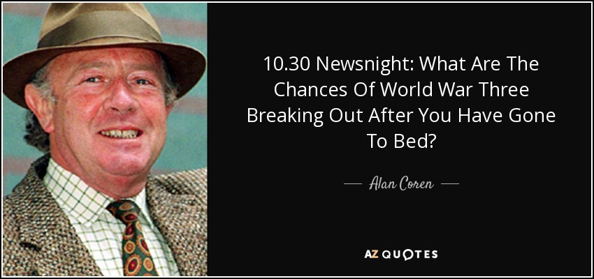 10.30 Newsnight: What Are The Chances Of World War Three Breaking Out After You Have Gone To Bed? - Alan Coren