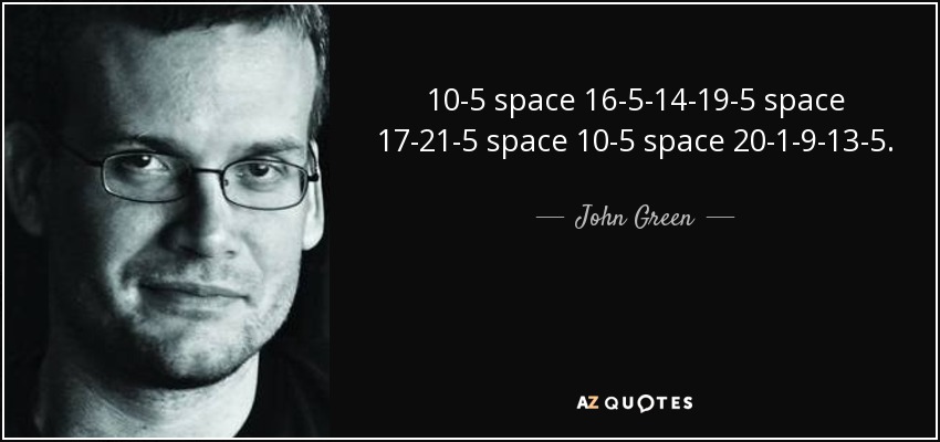 10-5 space 16-5-14-19-5 space 17-21-5 space 10-5 space 20-1-9-13-5. - John Green