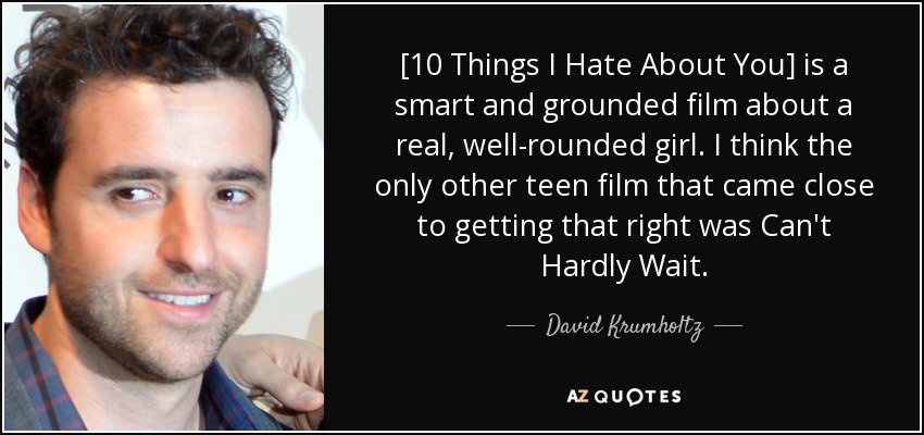 [10 Things I Hate About You] is a smart and grounded film about a real, well-rounded girl. I think the only other teen film that came close to getting that right was Can't Hardly Wait. - David Krumholtz