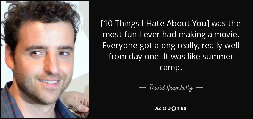 [10 Things I Hate About You] was the most fun I ever had making a movie. Everyone got along really, really well from day one. It was like summer camp. - David Krumholtz