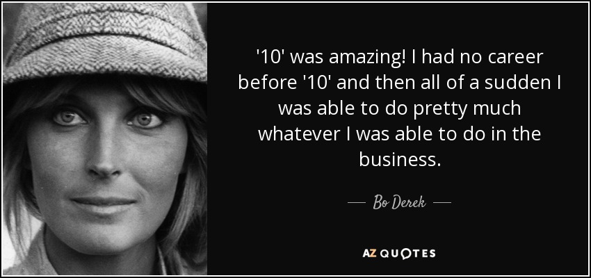 '10' was amazing! I had no career before '10' and then all of a sudden I was able to do pretty much whatever I was able to do in the business. - Bo Derek