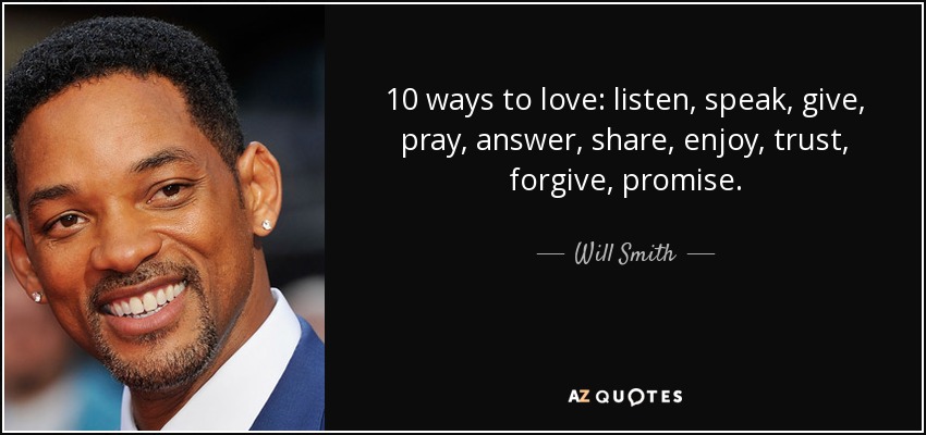 10 ways to love: listen, speak, give, pray, answer, share, enjoy, trust, forgive, promise. - Will Smith