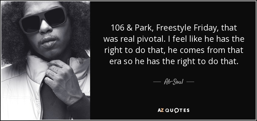 106 & Park, Freestyle Friday, that was real pivotal. I feel like he has the right to do that, he comes from that era so he has the right to do that. - Ab-Soul