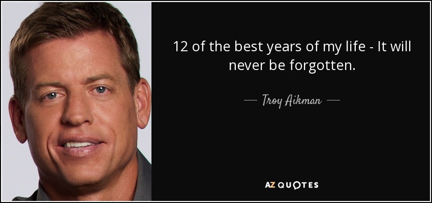 12 of the best years of my life - It will never be forgotten. - Troy Aikman