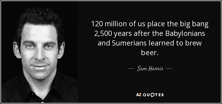 120 million of us place the big bang 2,500 years after the Babylonians and Sumerians learned to brew beer. - Sam Harris