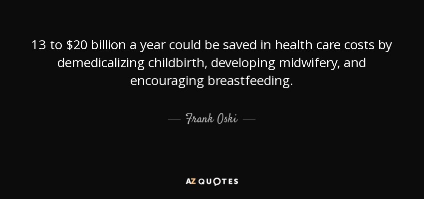 13 to $20 billion a year could be saved in health care costs by demedicalizing childbirth, developing midwifery, and encouraging breastfeeding. - Frank Oski