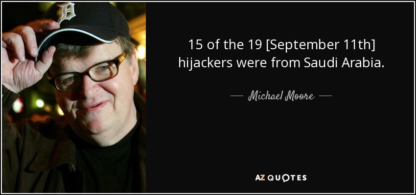 15 of the 19 [September 11th] hijackers were from Saudi Arabia. - Michael Moore