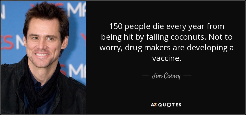 150 people die every year from being hit by falling coconuts. Not to worry, drug makers are developing a vaccine. - Jim Carrey