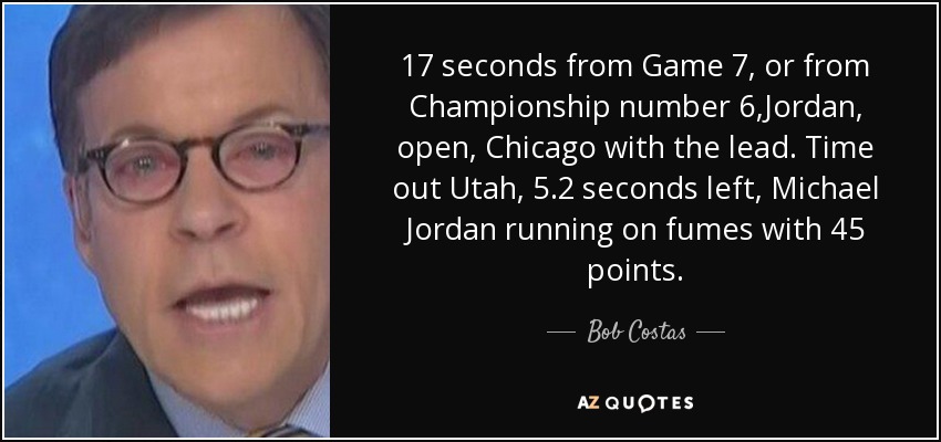 17 seconds from Game 7, or from Championship number 6,Jordan, open, Chicago with the lead. Time out Utah, 5.2 seconds left, Michael Jordan running on fumes with 45 points. - Bob Costas