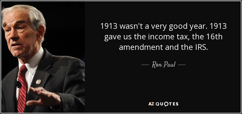 1913 wasn't a very good year. 1913 gave us the income tax, the 16th amendment and the IRS. - Ron Paul