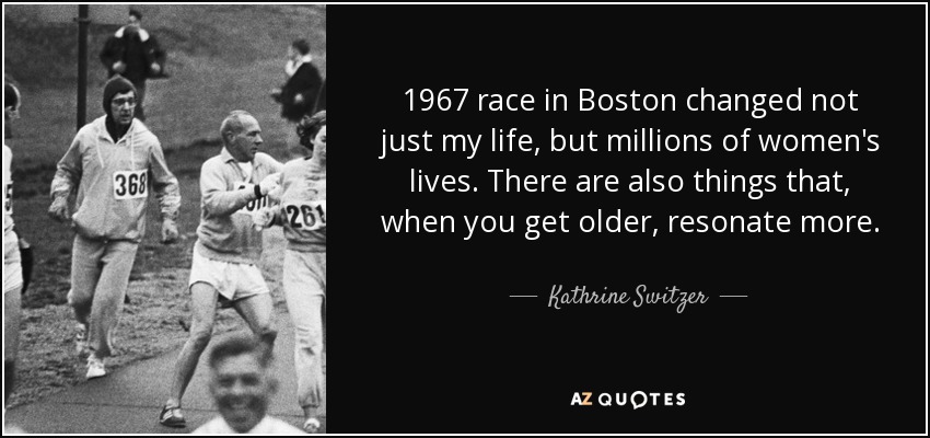 1967 race in Boston changed not just my life, but millions of women's lives. There are also things that, when you get older, resonate more. - Kathrine Switzer