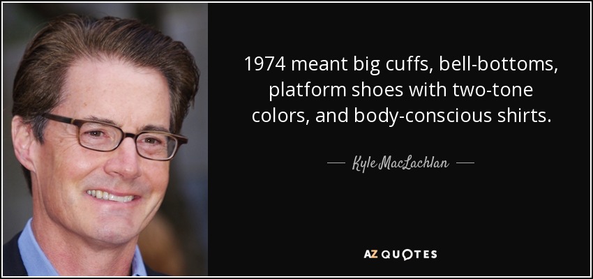 1974 meant big cuffs, bell-bottoms, platform shoes with two-tone colors, and body-conscious shirts. - Kyle MacLachlan