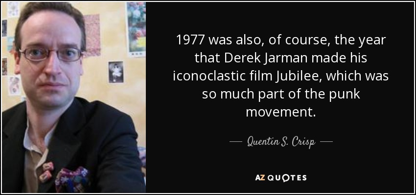 1977 was also, of course, the year that Derek Jarman made his iconoclastic film Jubilee, which was so much part of the punk movement. - Quentin S. Crisp
