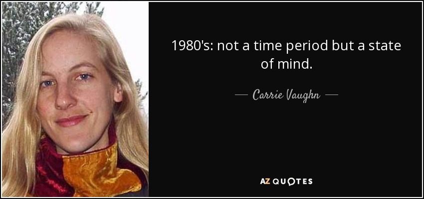 1980's: not a time period but a state of mind. - Carrie Vaughn