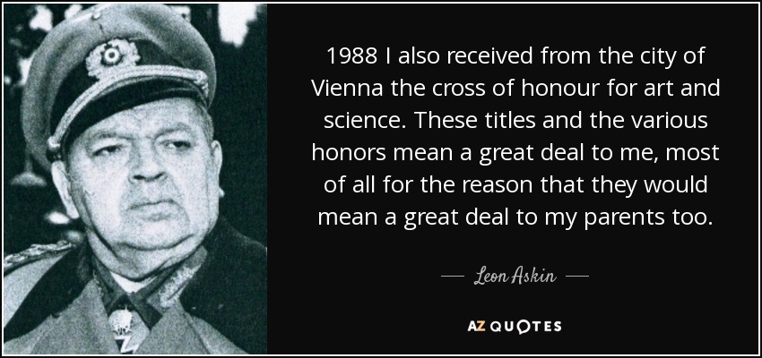 1988 I also received from the city of Vienna the cross of honour for art and science. These titles and the various honors mean a great deal to me, most of all for the reason that they would mean a great deal to my parents too. - Leon Askin