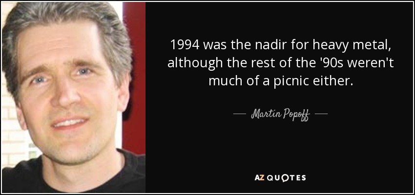 1994 was the nadir for heavy metal, although the rest of the '90s weren't much of a picnic either. - Martin Popoff