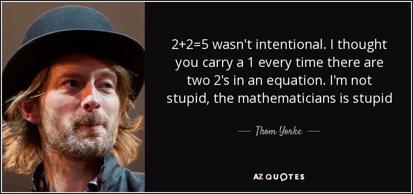 2+2=5 wasn't intentional. I thought you carry a 1 every time there are two 2's in an equation. I'm not stupid, the mathematicians is stupid - Thom Yorke