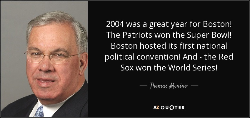 2004 was a great year for Boston! The Patriots won the Super Bowl! Boston hosted its first national political convention! And - the Red Sox won the World Series! - Thomas Menino