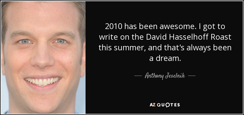 2010 has been awesome. I got to write on the David Hasselhoff Roast this summer, and that's always been a dream. - Anthony Jeselnik