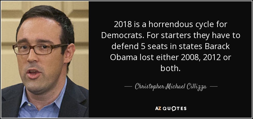 2018 is a horrendous cycle for Democrats. For starters they have to defend 5 seats in states Barack Obama lost either 2008, 2012 or both. - Christopher Michael Cillizza