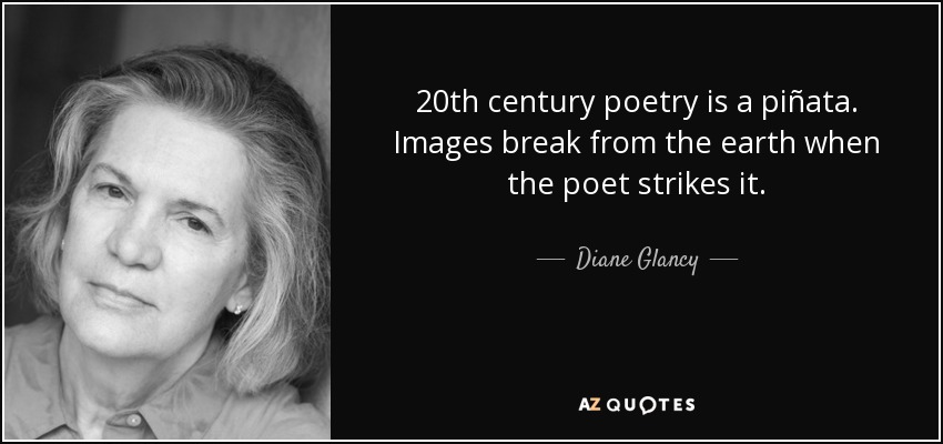 20th century poetry is a piñata. Images break from the earth when the poet strikes it. - Diane Glancy
