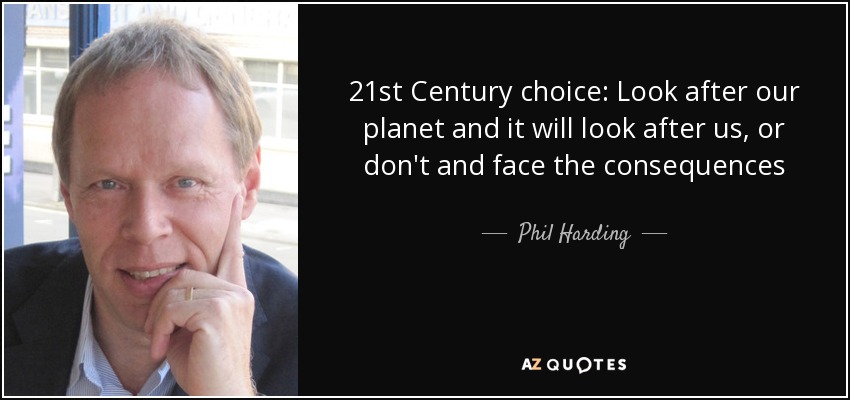 21st Century choice: Look after our planet and it will look after us, or don't and face the consequences - Phil Harding