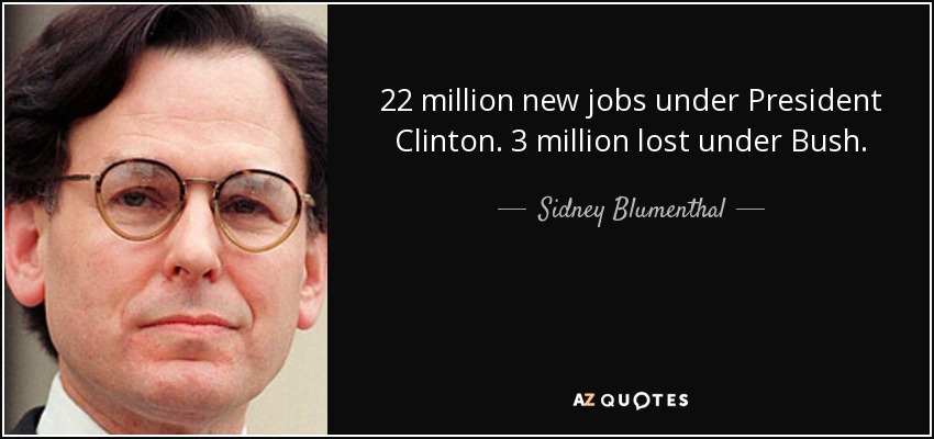 22 million new jobs under President Clinton. 3 million lost under Bush. - Sidney Blumenthal