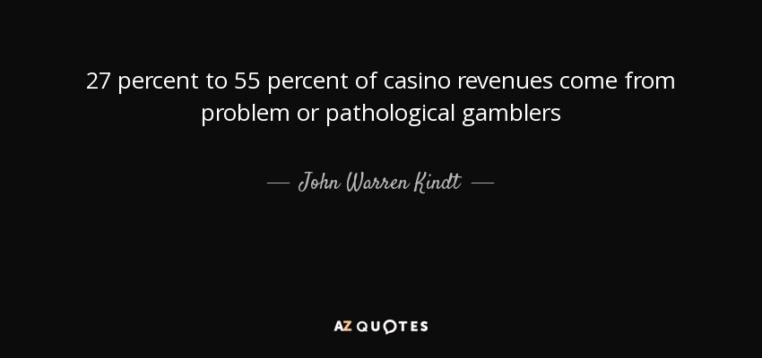 27 percent to 55 percent of casino revenues come from problem or pathological gamblers - John Warren Kindt